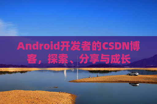 Android开发者的CSDN博客,探索、分享与成长